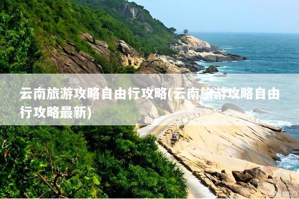 云南旅游攻略自由行攻略(云南旅游攻略自由行攻略最新)