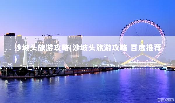 沙坡头旅游攻略(沙坡头旅游攻略 百度推荐)