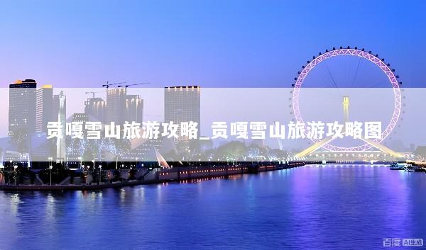 贡嘎雪山旅游攻略_贡嘎雪山旅游攻略图