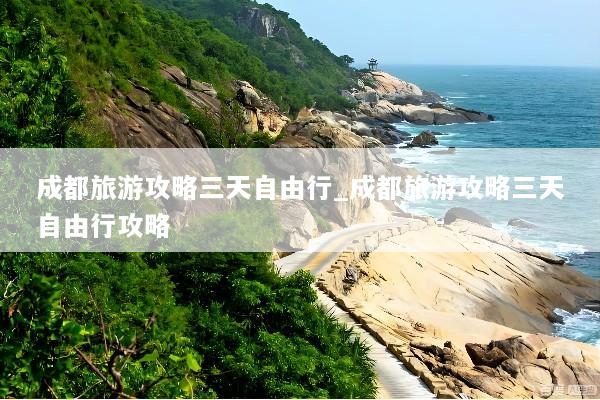 成都旅游攻略三天自由行_成都旅游攻略三天自由行攻略