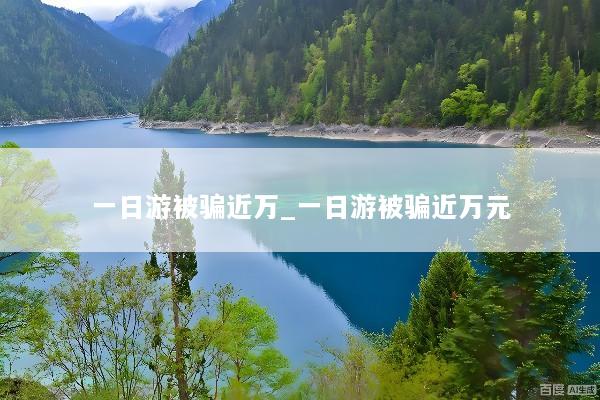 一日游被骗近万_一日游被骗近万元