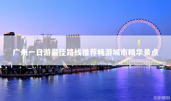 广州一日游最佳路线推荐畅游城市精华景点