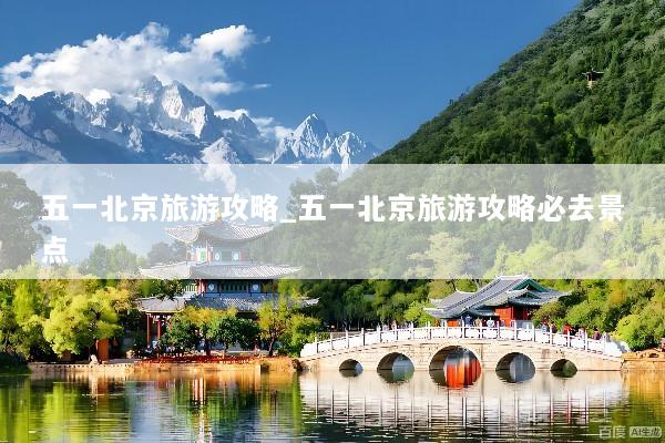 五一北京旅游攻略_五一北京旅游攻略必去景点