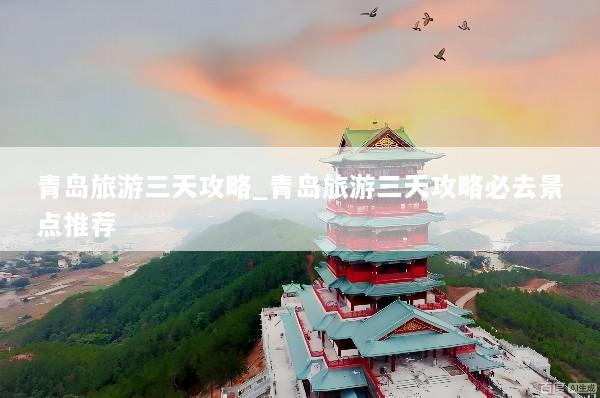 青岛旅游三天攻略_青岛旅游三天攻略必去景点推荐