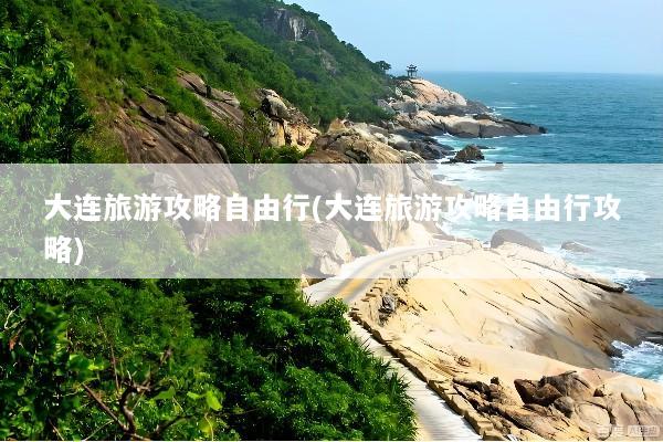 大连旅游攻略自由行(大连旅游攻略自由行攻略)