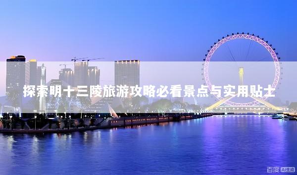 探索明十三陵旅游攻略必看景点与实用贴士